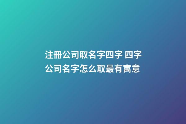 注冊公司取名字四字 四字公司名字怎么取最有寓意-第1張-公司起名-玄機派